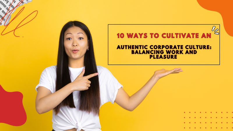 10 Ways to Cultivate an Authentic Corporate Culture: Balancing Work and Pleasure